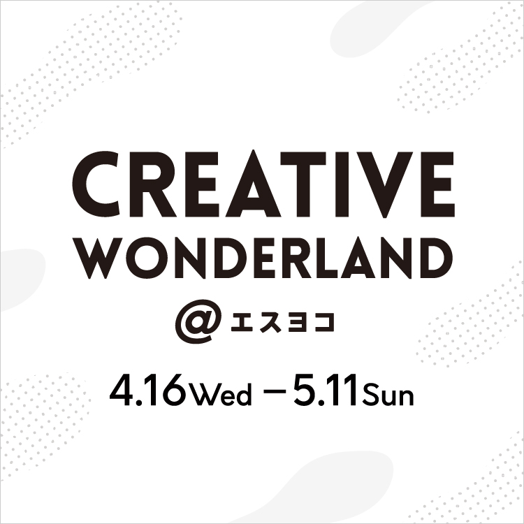 CREATIVE WONDERLAND＠エスヨコ(25/4/16→5/11(CMSページは5/8まで))