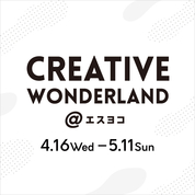 CREATIVE WONDERLAND＠エスヨコ(25/4/16→5/11(CMSページは5/8まで))