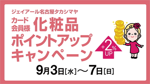 ジェイアール名古屋タカシマヤ カード会員様化粧品ポイントアップキャンペーン(25/9/3→7)