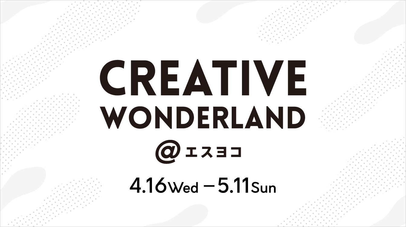 CREATIVE WONDERLAND＠エスヨコ(25/4/16→5/11(CMSページは5/8まで))