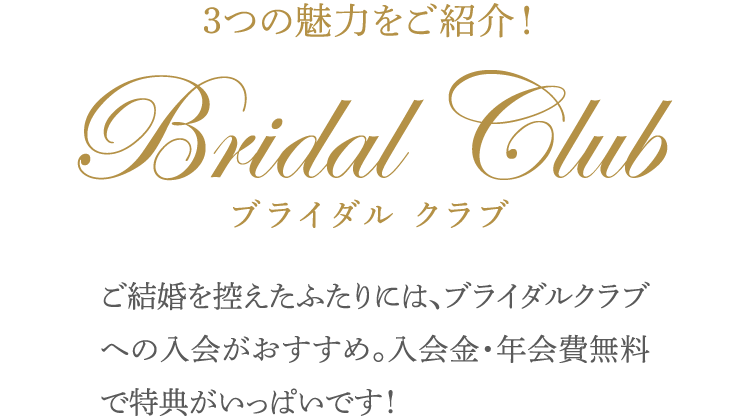 3つの魅力をご紹介！ ブライダルクラブ ご結婚を控えたふたりには、ブライダルクラブへの入会がおすすめ。入会金・年会費無料で特典がいっぱいです！