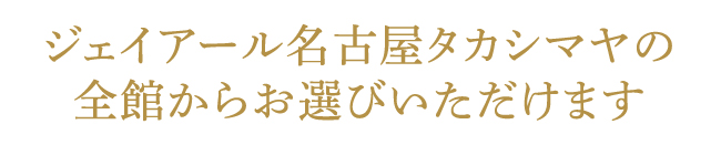 ジェイアール名古屋タカシマヤの全館からお選びいただけます