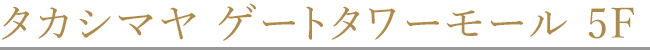 タカシマヤ ゲートタワーモール 5F
