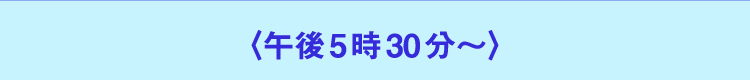 〈下午5点30分～〉