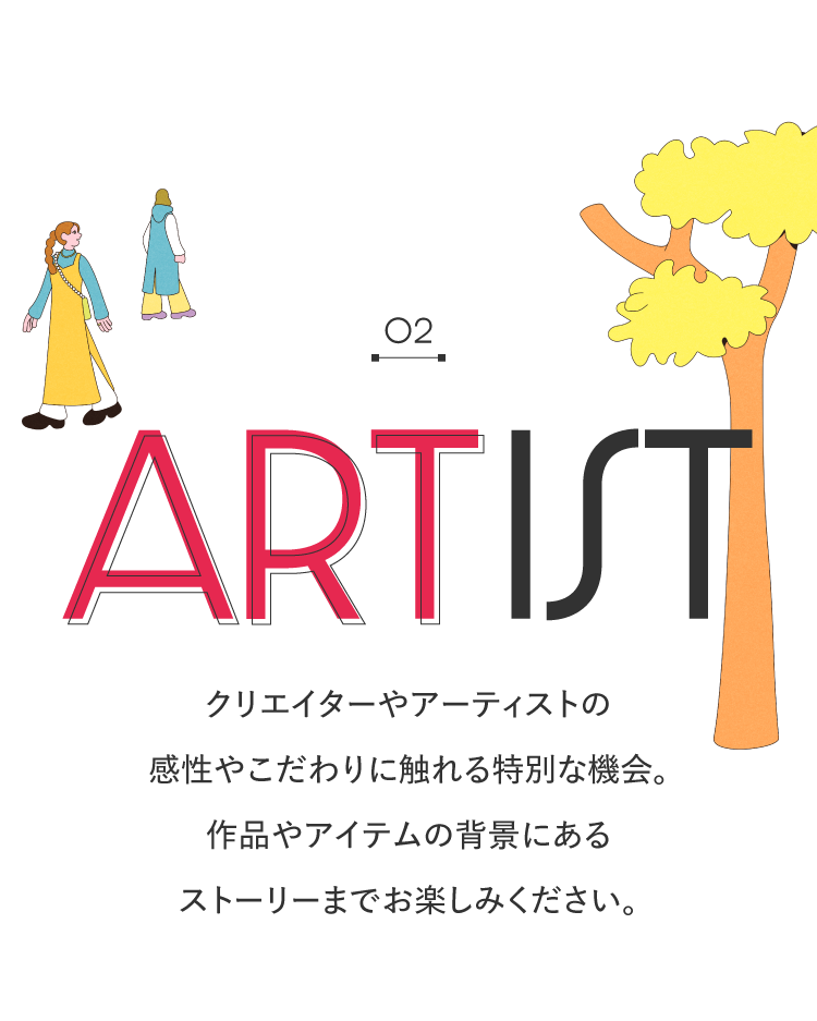 02接触ARTist创作者和艺术家的感性和讲究的特别机会。请尽情享受作品和物品背景的故事。