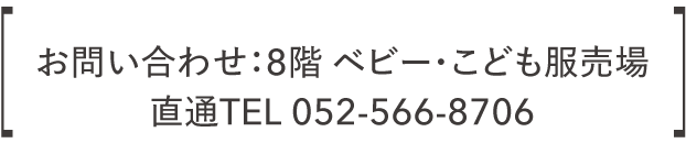 咨询直达8楼婴儿/儿童服柜台TEL 052-566-8706