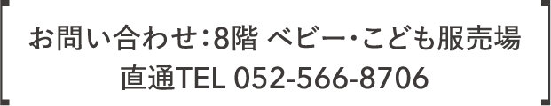 咨询直达8楼婴儿/儿童服柜台TEL 052-566-8706