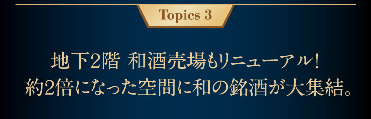 Topics 3地下2层和酒卖场也进行了更新!日式名酒大集合在约2倍的空间里。