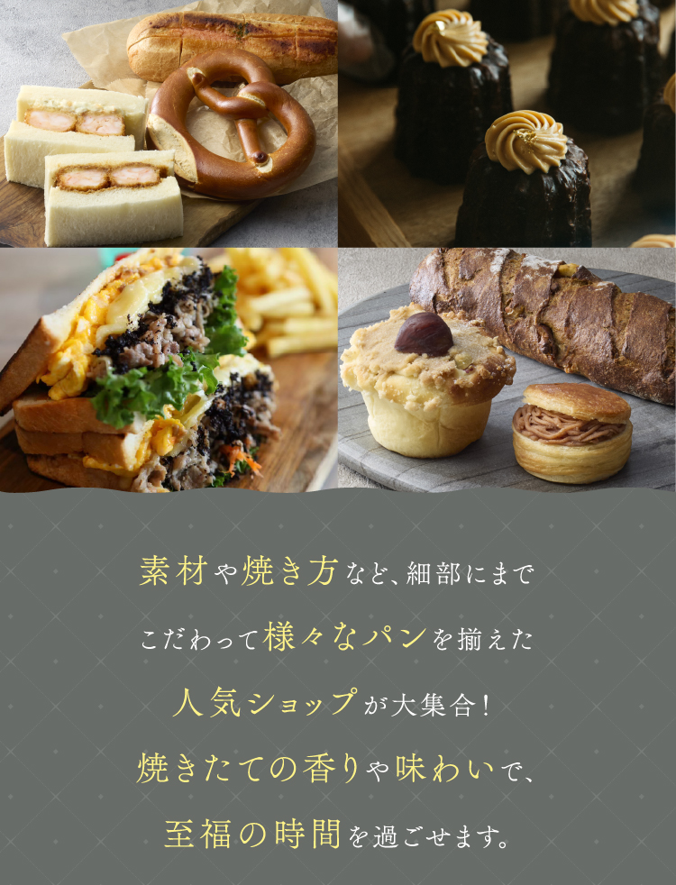 素材や焼き方など、細部にまでこだわって様々なパンを揃えた人気ショップが大集合！ 焼きたての香りや味わいで、至福の時間を過ごせます。