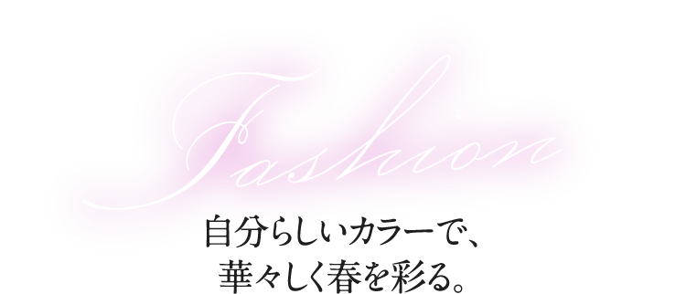 Fashion 自分らしいカラーで、華々しく春を彩る。
