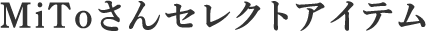 MiToさんセレクトアイテム