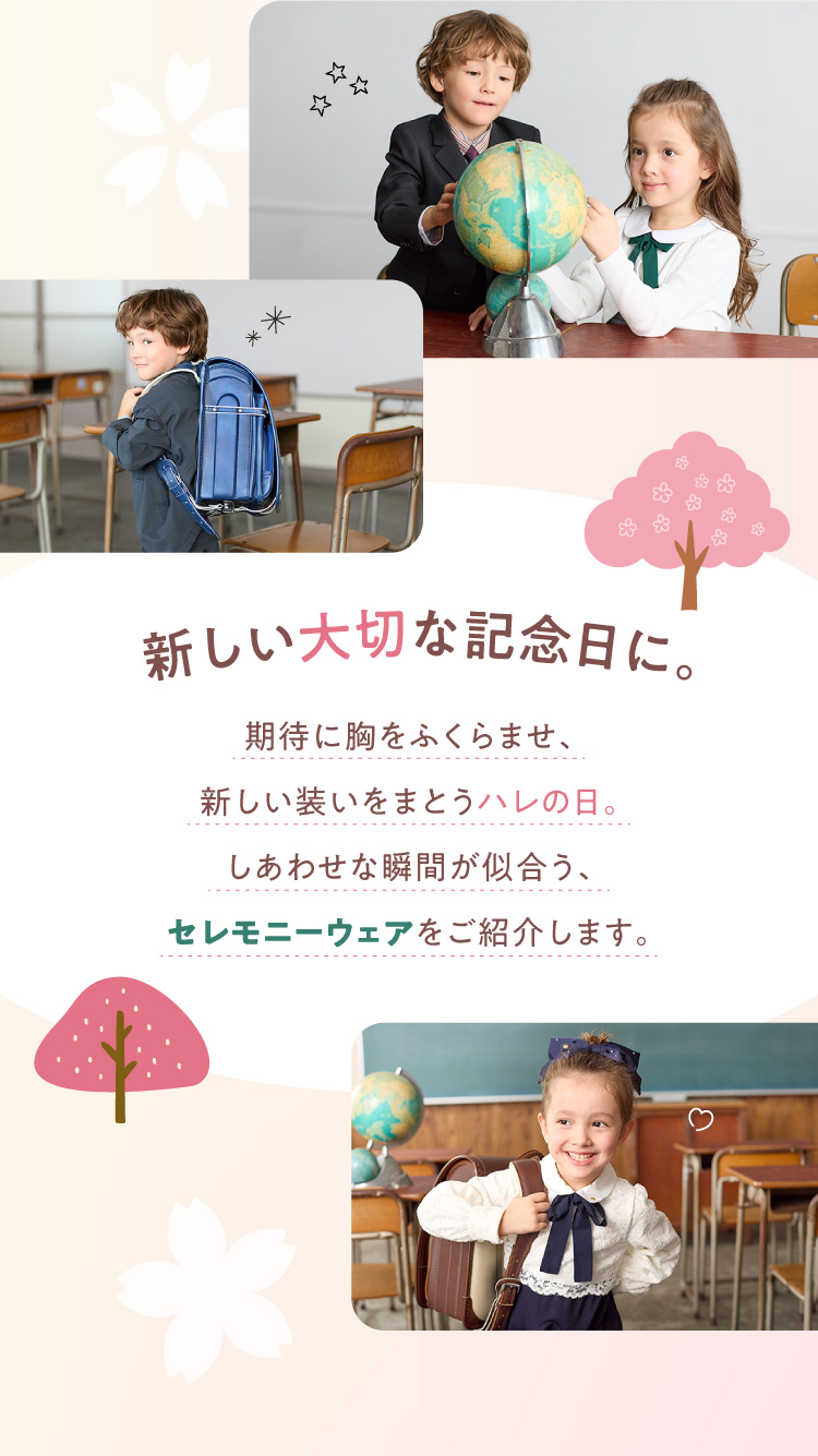 新しい大切な記念日に。期待に胸をふくらませ、新しい装いをまとうハレの日。しあわせな瞬間が似合う、セレモニーウェアをご紹介します。