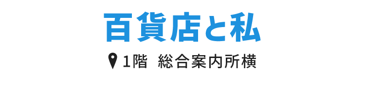 百貨店と私 1階 総合案内所横