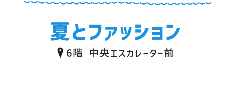 夏とファッション 6階 中央エスカレーター前