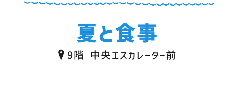 夏と食事 9階 中央エスカレーター前