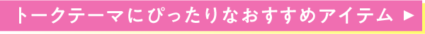 トークテーマにぴったりなおすすめアイテム