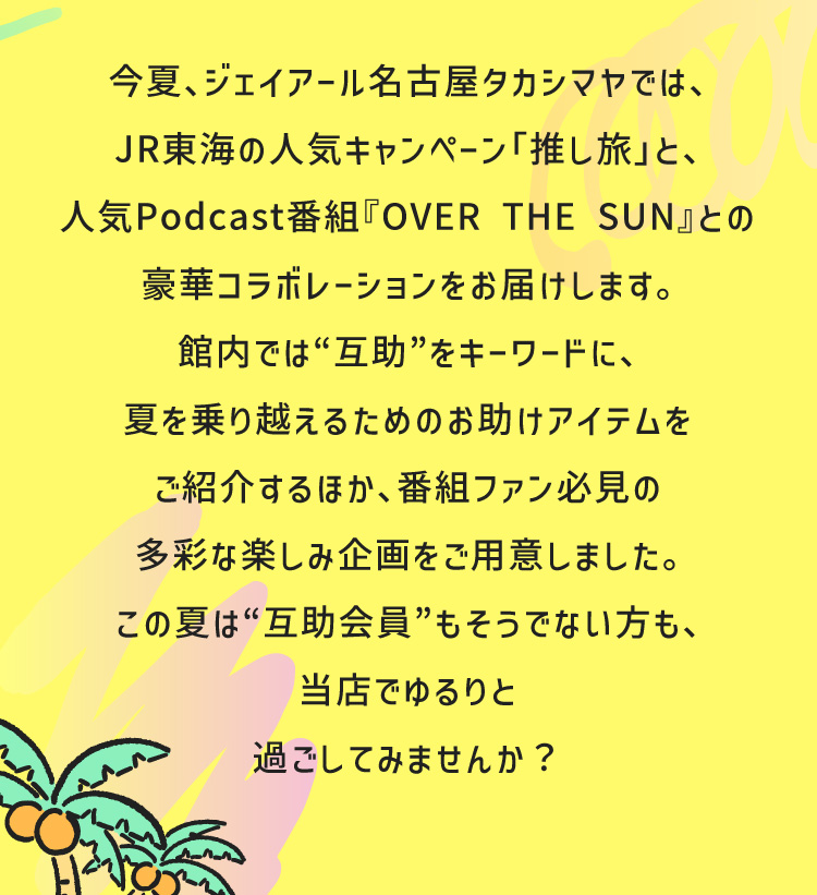 今夏、ジェイアール名古屋タカシマヤでは、JR東海の人気キャンペーン「推し旅」と、人気Podcast番組『OVER THE SUN』との豪華コラボレーションをお届けします。