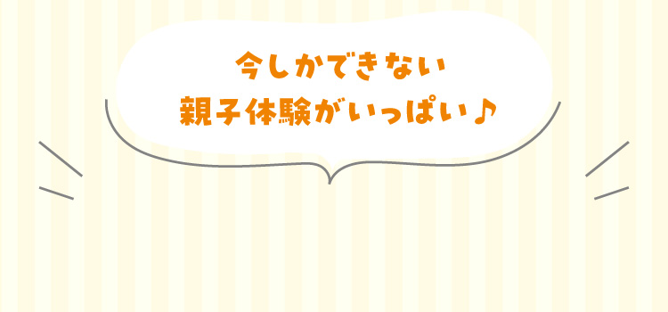 今しかできない親子体験がいっぱい♪