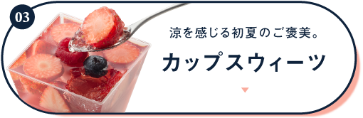 03 涼を感じる初夏のご褒美。 カップスウィーツ