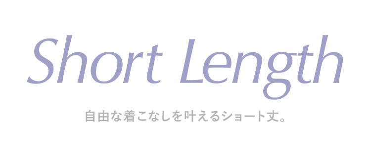 Short Length 自由な着こなしを叶えるショート丈。