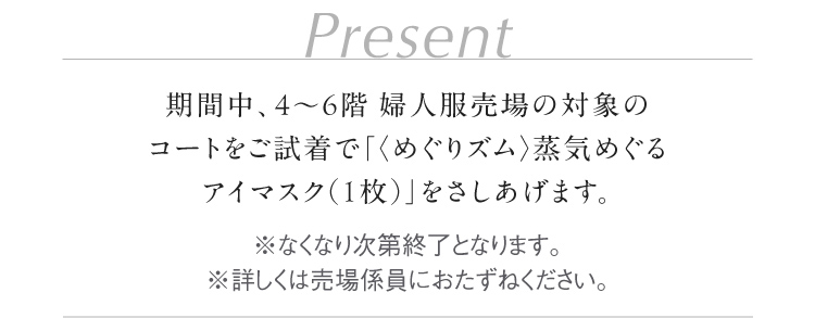 Present 期間中、4～6階 婦人服売場の対象のコートをご試着で「〈めぐりズム〉蒸気めぐるアイマスク（1枚）」をさしあげます。