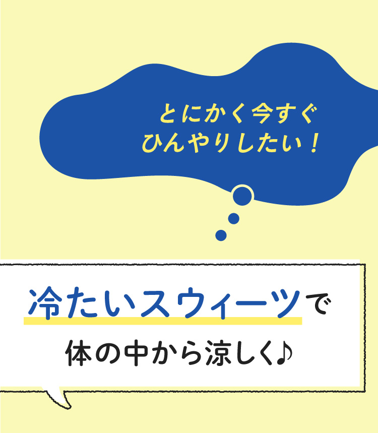 とにかく今すぐひんやりしたい! 冷たいスウィーツで体の中から涼しく♪