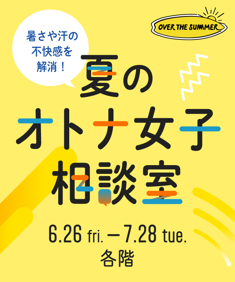 夏のオトナ女子相談室 6.26 fri.-7.28 tue. 各階