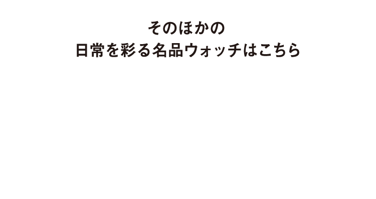 そのほかの日常を彩る名品ウォッチはこちら