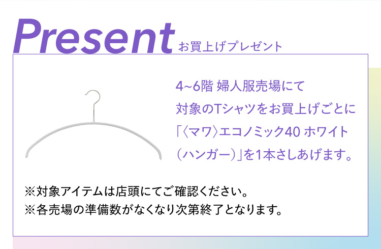Present お買上げプレゼント 4~6階 婦人服売場にて対象のTシャツをお買上げごとに「〈マワ〉エコノミック40 ホワイト（ハンガー）」を1本さしあげます。
