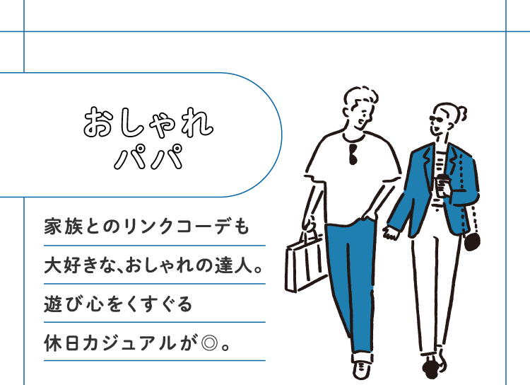 おしゃれパパ 家族とのリンクコーデも大好きな、おしゃれの達人。遊び心をくすぐる休日カジュアルが◎。