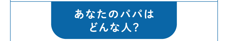 あなたのパパはどんな人？