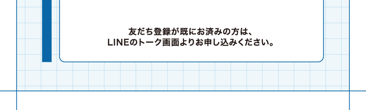 友だち登録が既にお済みの方は、LINEのトーク画面よりお申し込みください。