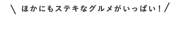ほかにもステキなグルメがいっぱい！
