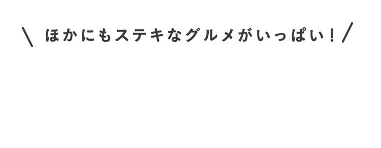 ほかにもステキなグルメがいっぱい！