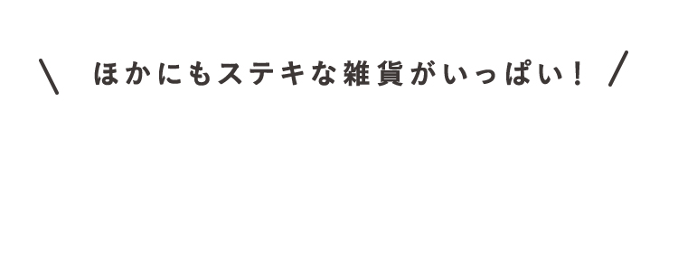ほかにもステキな雑貨がいっぱい！
