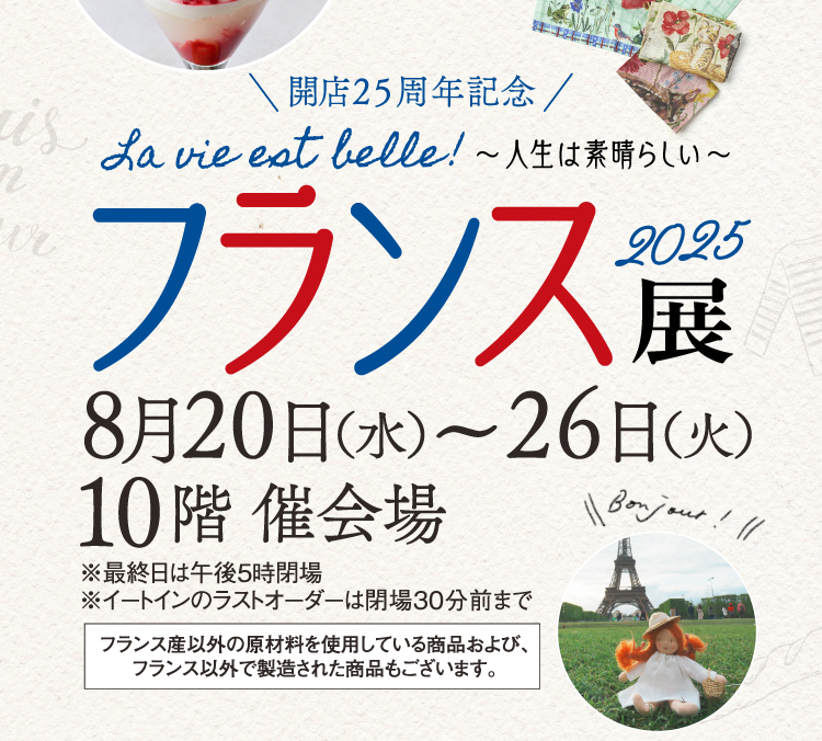 開店25周年記念 フランス展2025 La vie est belle! 〜人生は素晴らしい〜 8月20日（水）〜26日（火）10階 催会場