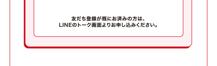 友だち登録が既にお済みの方は、LINEのトーク画面よりお申し込みください。