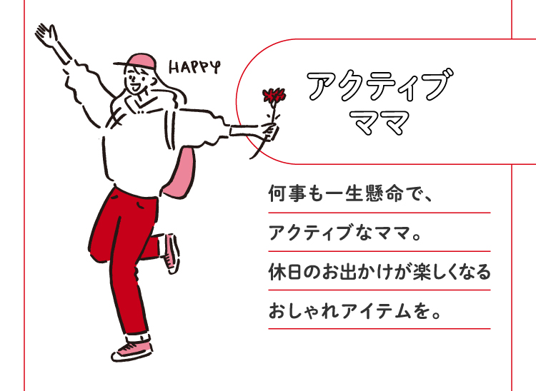 アクティブママ 何事も一生懸命で、アクティブなママ。休日のお出かけが楽しくなるおしゃれアイテムを。