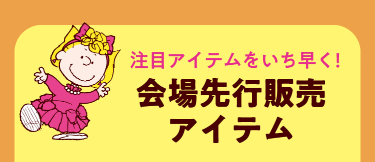 注目アイテムをいち早く！ 会場先行販売アイテム