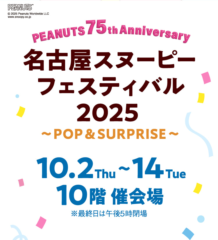 PEANUTS 75TH ANNIVERSARY 名古屋スヌーピーフェスティバル 2025 ～POP & SURPRISE～ 10.2 Thu 〜 14 Tue 10階 催会場 © 2025 Peanuts Worldwide LLC