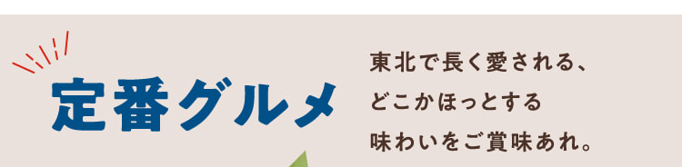 定番グルメ 東北で長く愛される、どこかほっとする味わいをご賞味あれ。