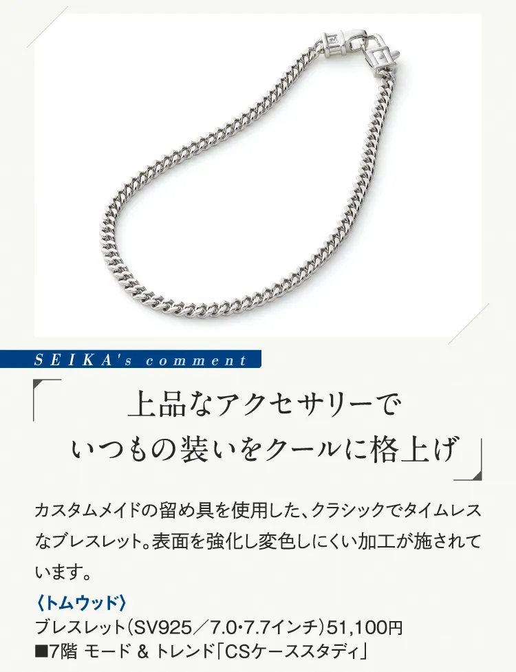 SEIKA's comment「上品なアクセサリーでいつもの装いをクールに格上げ」〈トムウッド〉ブレスレット