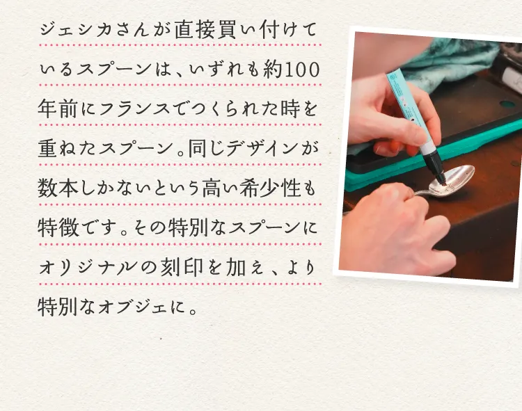 ジェシカさんが直接買い付けているスプーンは、いずれも約100年前にフランスでつくられた時を重ねたスプーン。