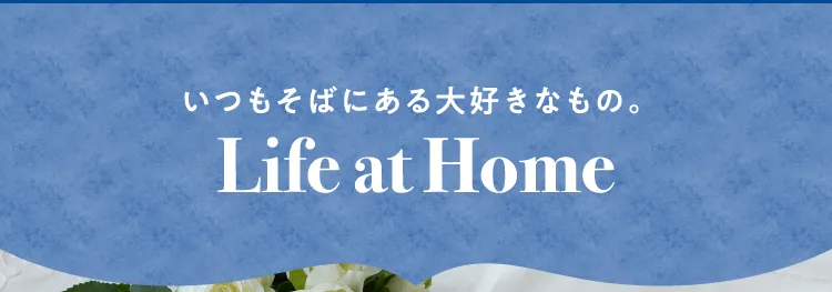 いつもそばにある大好きなもの。Life at Home