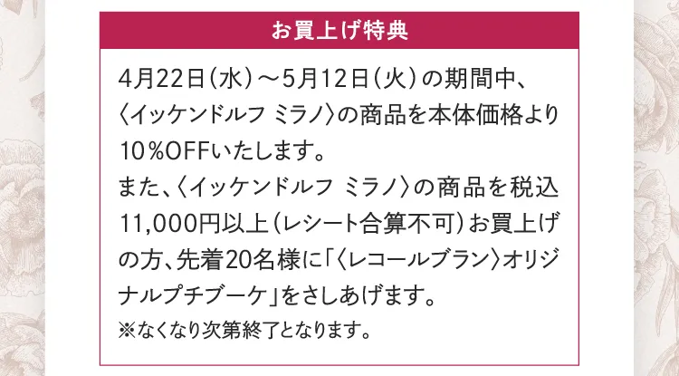 お買上げ特典 〈イッケンドルフ ミラノ〉の商品を本体価格より10%OFF 〈レコールブラン〉オリジナルプチブーケ