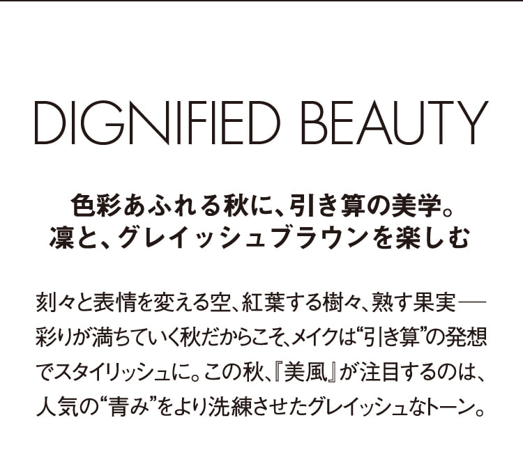 DIGNIFIED BEAUTY 色彩あふれる秋に、引き算の美学。凜と、グレイッシュブラウンを楽しむ