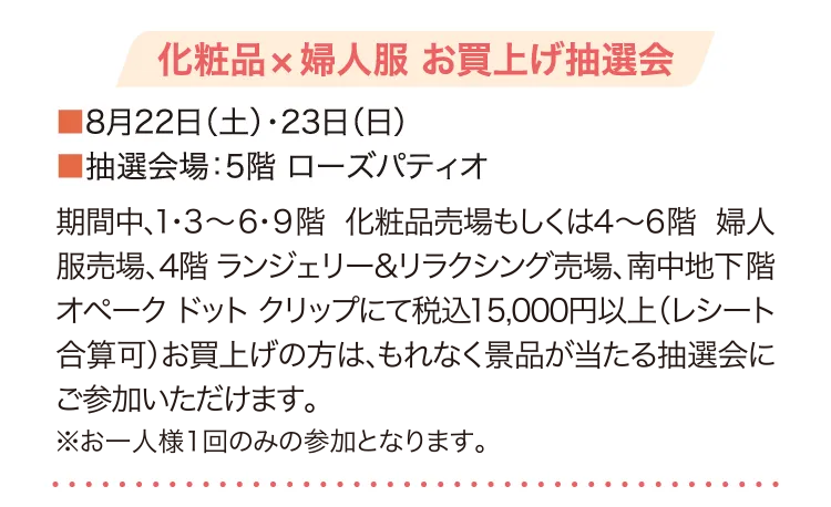 化粧品×婦人服 お買上げ抽選会 8月22日(土)・23日(日) 抽選会場：5階 ローズパティオ