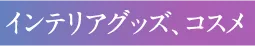 インテリアグッズ、コスメ