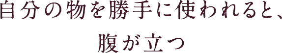 自分の物を勝手に使われると、腹が立つ