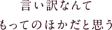 言い訳なんてもってのほかだと思う